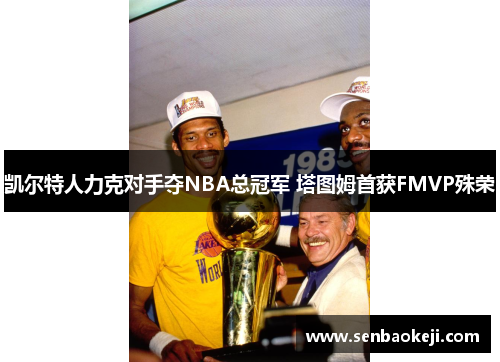 凯尔特人力克对手夺NBA总冠军 塔图姆首获FMVP殊荣