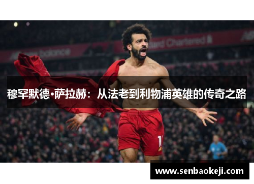 穆罕默德·萨拉赫:从法老到利物浦英雄的传奇之路 穆罕默德·萨拉赫:从法老到利物浦英雄的传奇之路