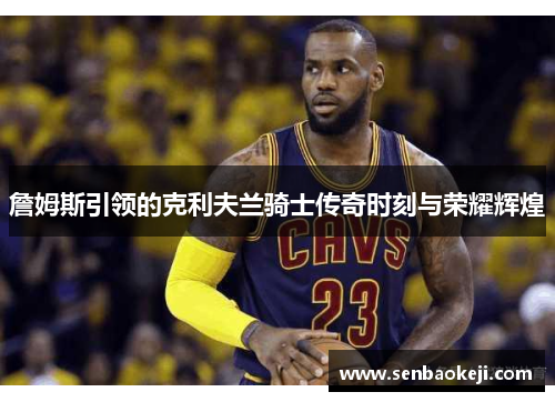 詹姆斯引领的克利夫兰骑士传奇时刻与荣耀辉煌 詹姆斯引领的克利夫兰骑士传奇时刻与荣耀辉煌