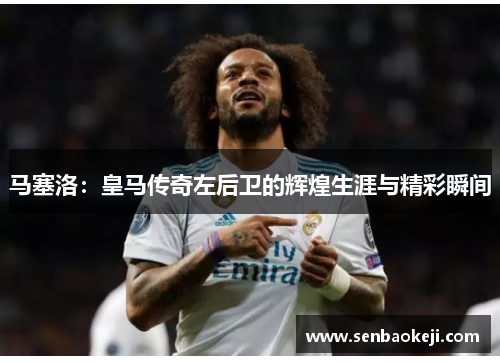 马塞洛:皇马传奇左后卫的辉煌生涯与精彩瞬间 马塞洛:皇马传奇左后卫的辉煌生涯与精彩瞬间