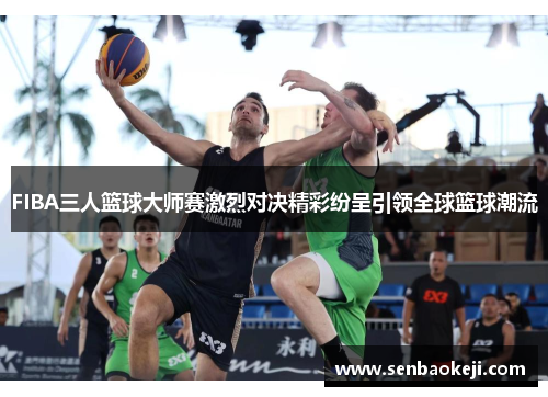 FIBA三人篮球大师赛激烈对决精彩纷呈引领全球篮球潮流 FIBA三人篮球大师赛激烈对决精彩纷呈引领全球篮球潮流