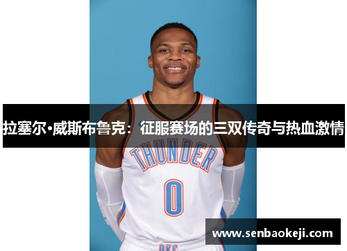 拉塞尔·威斯布鲁克:征服赛场的三双传奇与热血激情 拉塞尔·威斯布鲁克:征服赛场的三双传奇与热血激情