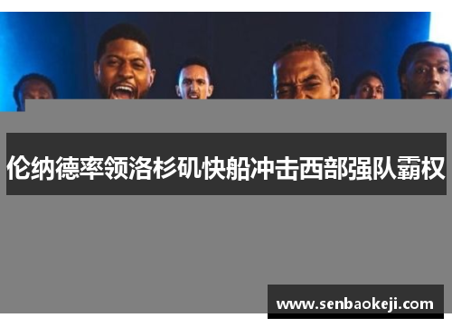 伦纳德率领洛杉矶快船冲击西部强队霸权 伦纳德率领洛杉矶快船冲击西部强队霸权