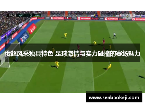 俄超风采独具特色 足球激情与实力碰撞的赛场魅力 俄超风采独具特色 足球激情与实力碰撞的赛场魅力