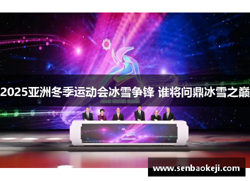 2025亚洲冬季运动会冰雪争锋 谁将问鼎冰雪之巅 2025亚洲冬季运动会冰雪争锋 谁将问鼎冰雪之巅