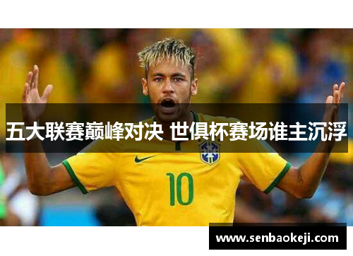 五大联赛巅峰对决 世俱杯赛场谁主沉浮 五大联赛巅峰对决 世俱杯赛场谁主沉浮