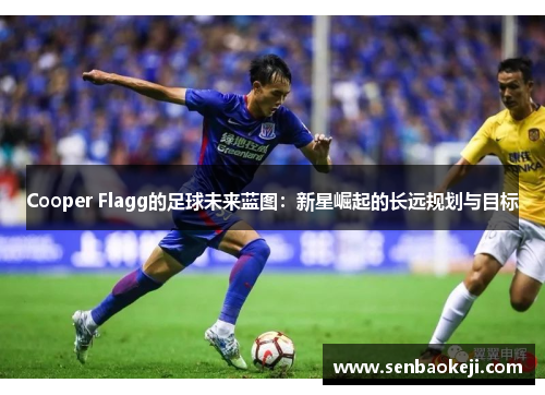 Cooper Flagg的足球未来蓝图:新星崛起的长远规划与目标 Cooper Flagg的足球未来蓝图:新星崛起的长远规划与目标