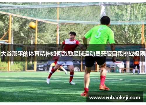 大谷翔平的体育精神如何激励足球运动员突破自我挑战极限 大谷翔平的体育精神如何激励足球运动员突破自我挑战极限