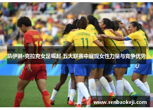 凯伊琳·克拉克女足崛起 五大联赛中展现女性力量与竞争优势 凯伊琳·克拉克女足崛起 五大联赛中展现女性力量与竞争优势