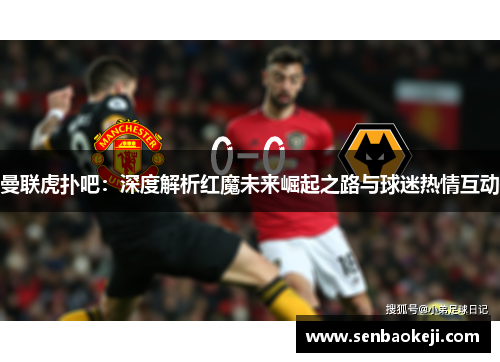 曼联虎扑吧:深度解析红魔未来崛起之路与球迷热情互动