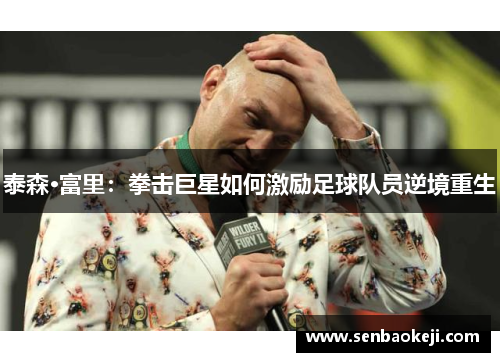 泰森·富里:拳击巨星如何激励足球队员逆境重生 泰森·富里:拳击巨星如何激励足球队员逆境重生